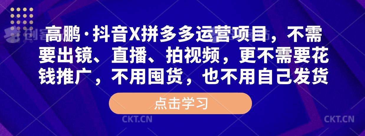 高鹏·抖音X拼多多运营项目，不需要出镜、直播、拍视频，不需要花钱推广，不用囤货，不用自己发货-第一资源网