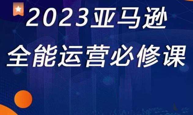 2023亚马逊全能运营必修课，全面认识亚马逊平台+精品化选品+CPC广告的极致打法-第一资源网