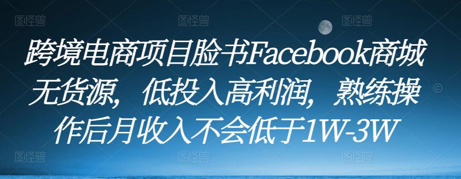 跨境电商项目脸书Facebook商城无货源，低投入高利润，熟练操作后月收入不会低于1W-3W-第一资源网