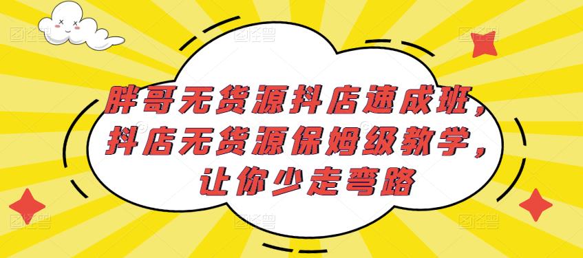 胖哥无货源抖店速成班，抖店无货源保姆级教学，让你少走弯路-第一资源网