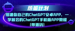 热狐计划·搭建你自己的ChatGPT安卓APP,一学就会的ChatGPT手机版APP教程(带源码)-第一资源网