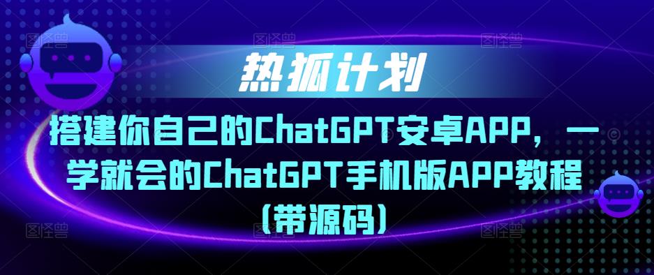 热狐计划·搭建你自己的ChatGPT安卓APP，一学就会的ChatGPT手机版APP教程（带源码）-第一资源网