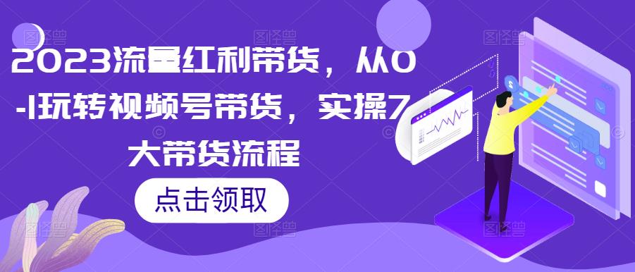 2023流量红利带货，从0-1玩转视频号带货，实操7大带货流程-第一资源网