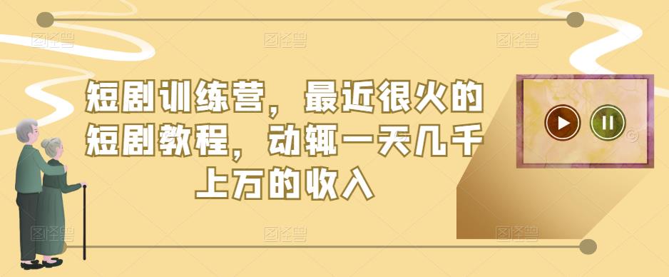 短剧训练营，最近很火的短剧教程，动辄一天几千上万的收入-第一资源网
