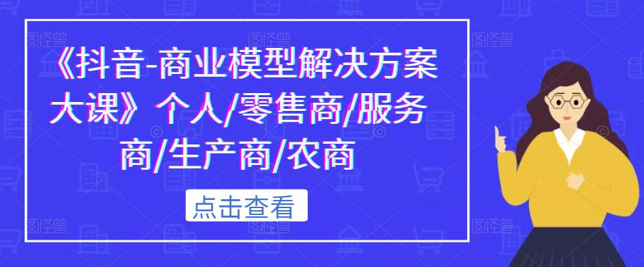 《抖音-商业模型解决方案大课》个人/零售商/服务商/生产商/农商-第一资源网