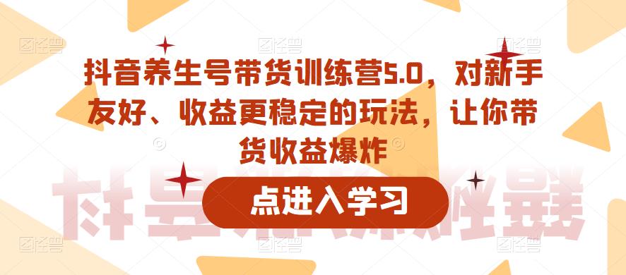 抖音养生号带货训练营5.0，对新手友好、收益更稳定的玩法，让你带货收益爆炸-第一资源网