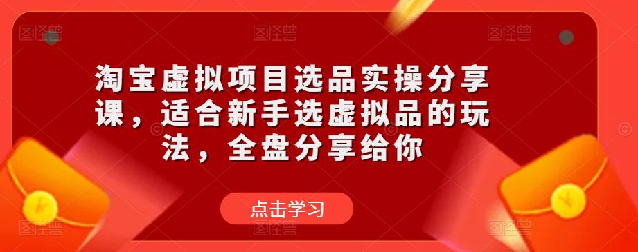 淘宝虚拟项目选品实操分享课，适合新手选虚拟品的玩法，全盘分享给你-第一资源网