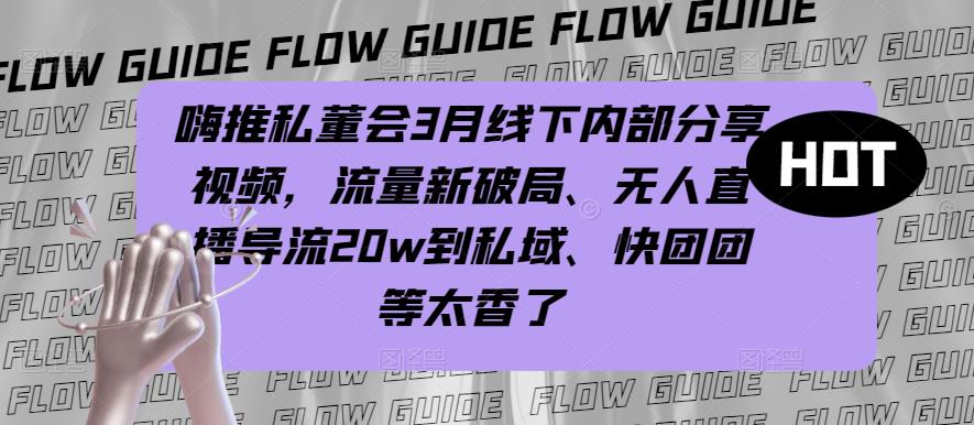 嗨推私董会3月线下内部分享视频，流量新破局、无人直播导流20w到私域、快团团等太香了-第一资源网