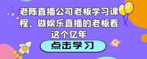老陈直播公司老板学习课程,做娱乐直播的老板看这个-第一资源网