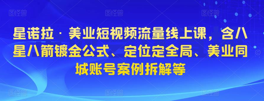 星诺拉·美业短视频流量线上课，含八星八箭镀金公式、定位定全局、美业同城账号案例拆解等-第一资源网