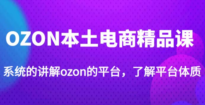 老迟·OZON本土电商精品课，系统的讲解ozon的平台，学完可独自运营ozon的店铺-第一资源网