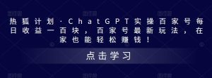 热狐计划·ChatGPT实操百家号每日收益一百块，百家号最新玩法，在家也能轻松赚钱！-第一资源网