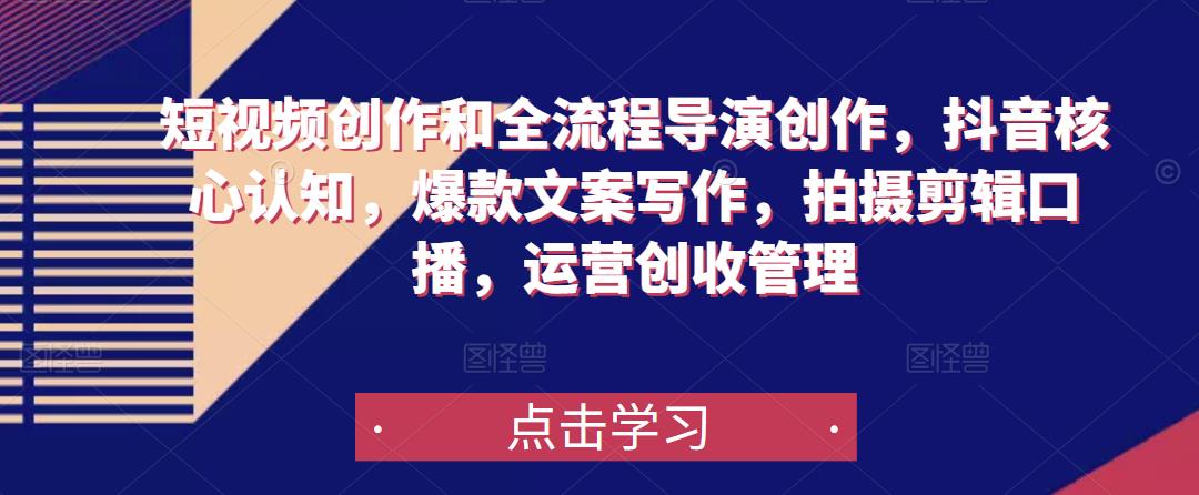 短视频创作和全流程导演创作，抖音核心认知，爆款文案写作，拍摄剪辑口播，运营创收管理-第一资源网