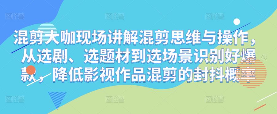 混剪大咖现场讲解混剪思维与操作，从选剧、选题材到选场景识别好爆款，降低影视作品混剪的封抖概率-第一资源网