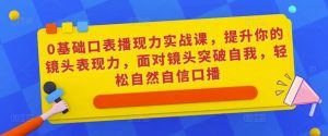 0基础口表播现力实战课,提升你的镜头表现力,面对镜头突破自我,轻松自然自信口播-第一资源网