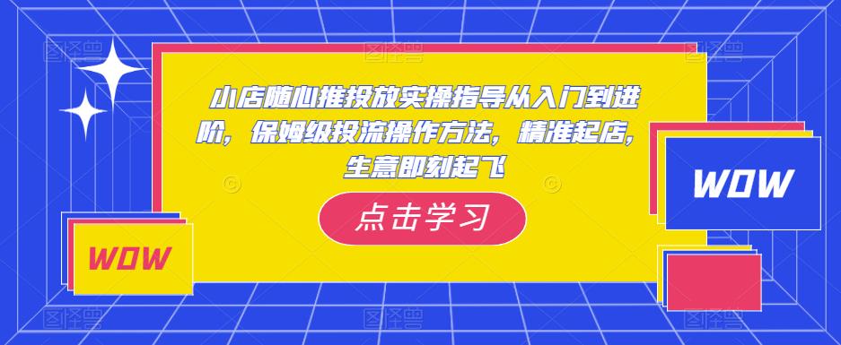 小店随心推投放实操指导从入门到进阶，保姆级投流操作方法，精准起店，生意即刻起飞-第一资源网