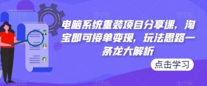 电脑系统重装项目分享课,淘宝即可接单变现,玩法思路一条龙大解析-第一资源网