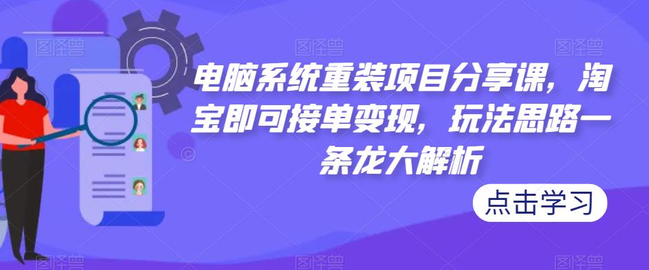 电脑系统重装项目分享课，淘宝即可接单变现，玩法思路一条龙大解析-第一资源网