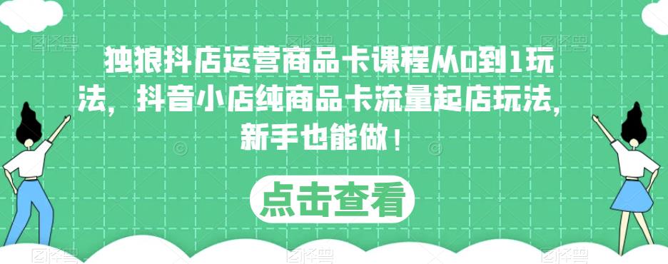 独狼抖店运营商品卡课程从0到1玩法，抖音小店纯商品卡流量起店玩法，新手也能做！-第一资源网