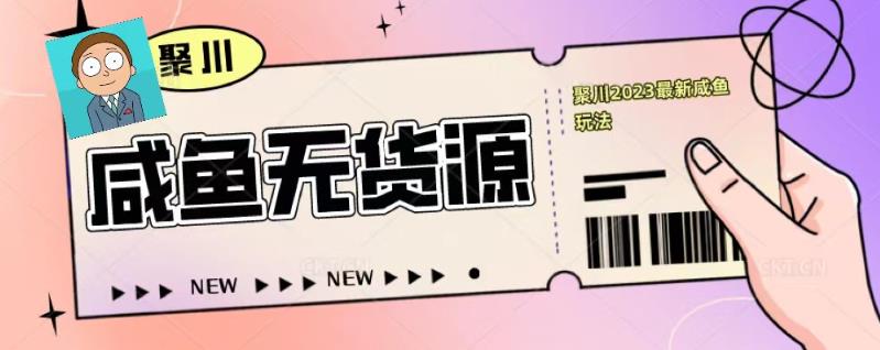 聚川2023闲鱼无货源最新经典玩法：基础认知+爆款闲鱼选品+快速找到货源-第一资源网