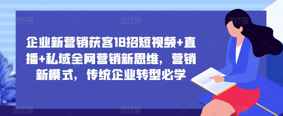 企业新营销获客18招短视频+直播+私域全网营销新思维，营销新模式，传统企业转型必学-第一资源网