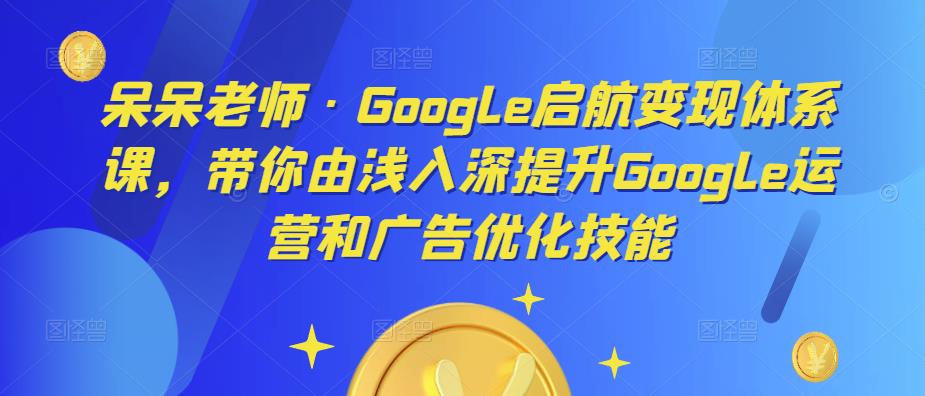 呆呆老师·Google启航变现体系课，带你由浅入深提升Google运营和广告优化技能-第一资源网