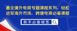 最全境外电商专题课程系列，轻松进军海外市场，跨境电商必备课程-第一资源网