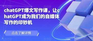 chatGPT爆文写作课，让chatGPT成为我们的自媒体写作的印钞机-第一资源网