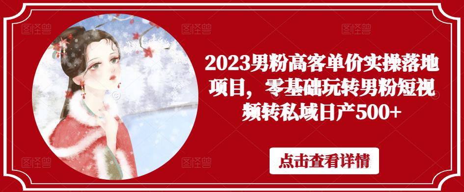 2023男粉高客单价实操落地项目，零基础玩转男粉短视频转私域日产500+-第一资源网