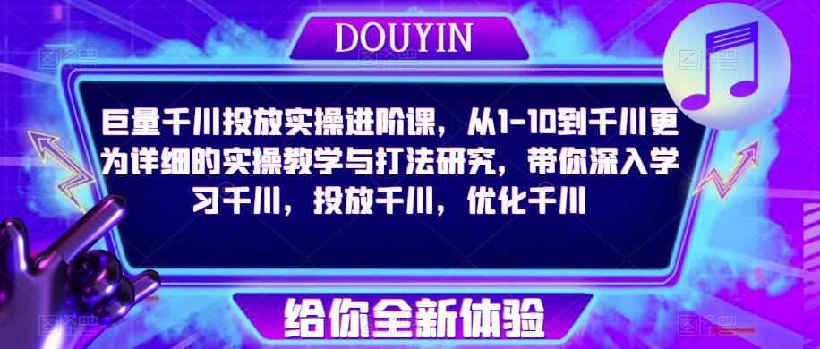 巨量千川投放实操进阶课，从1-10到千川更为详细的实操教学与打法研究，带你深入学习千川，投放千川，优化千川-第一资源网