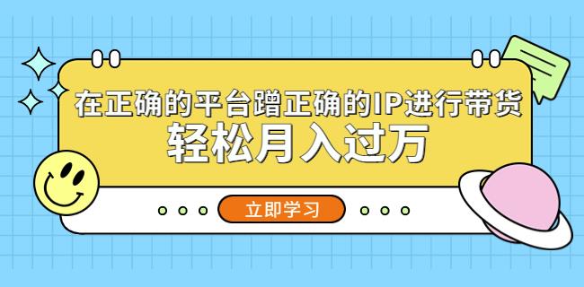 在正确的平台蹭正确的IP进行带货，轻松月入过万-第一资源网