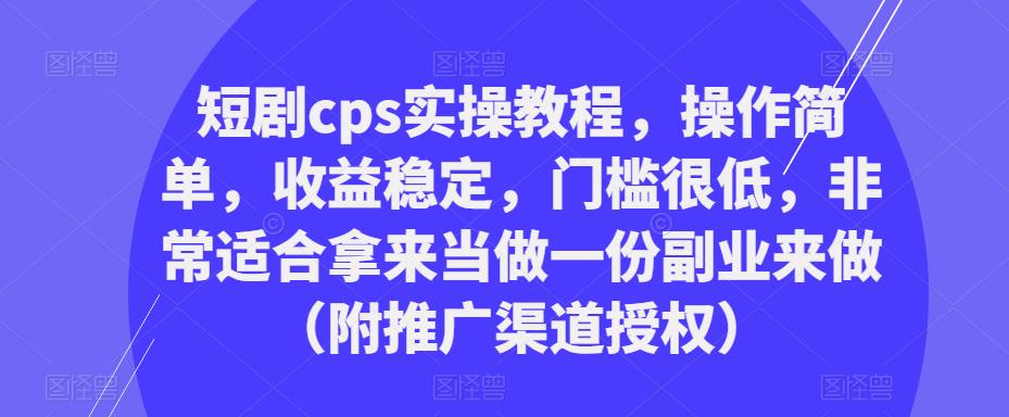 短剧cps实操教程，操作简单，收益稳定，门槛很低，非常适合拿来当做一份副业来做（附推广渠道授权）-第一资源网