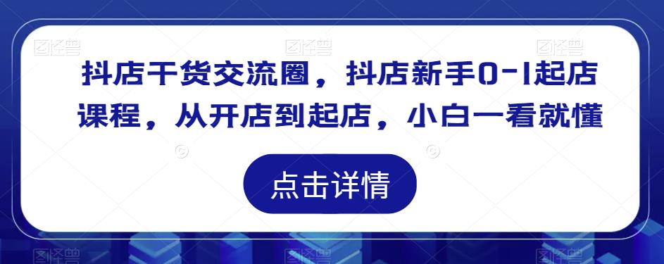 抖店干货交流圈，抖店新手0-1起店课程，从开店到起店，小白一看就懂-第一资源网