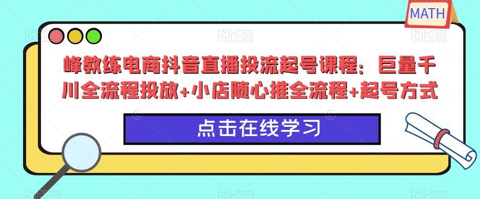 峰教练电商抖音直播投流起号课程：巨量千川全流程投放+小店随心推全流程+起号方式-第一资源网