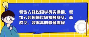 餐饮人轻松招学员实操课,餐饮人如何通过短视频成交,高成交、效率高的做号流程-第一资源网