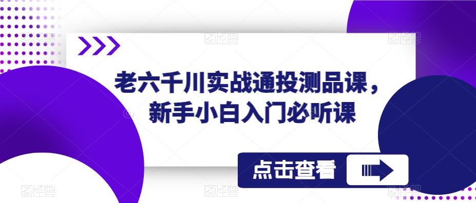老六千川实战通投测品课，新手小白入门必听课-第一资源网