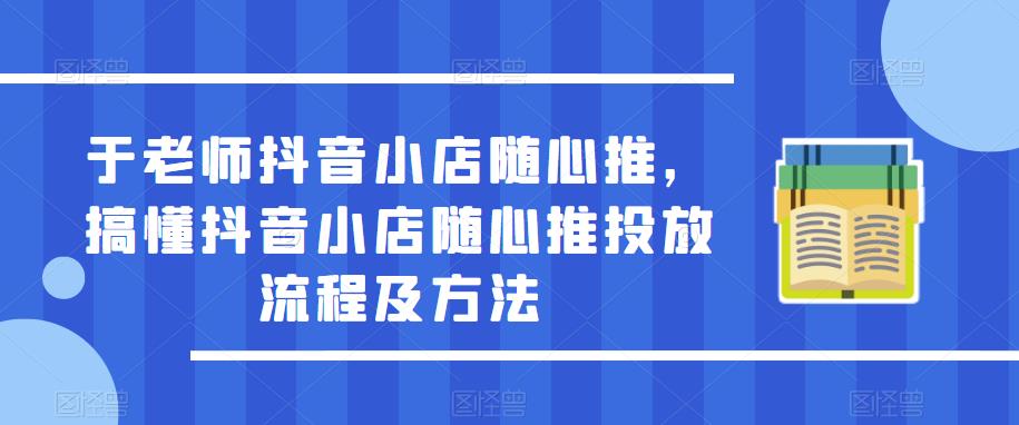 于老师抖音小店随心推，搞懂抖音小店随心推投放流程及方法-第一资源网