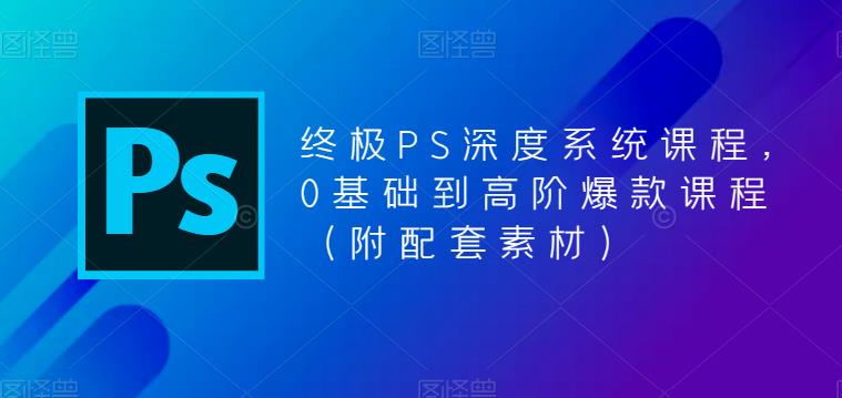 终极PS深度系统课程，0基础到高阶爆款课程（附配套素材）-第一资源网