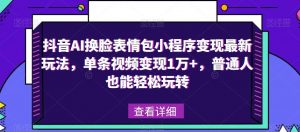 抖音AI换脸表情包小程序变现最新玩法,单条视频变现1万+,普通人也能轻松玩转!-第一资源网