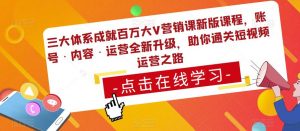 三大体系成就百万大V营销课新版课程,账号·内容·运营全新升级,助你通关短视频运营之路-第一资源网