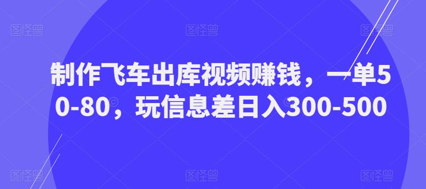 制作飞车出库视频赚钱，一单50-80，玩信息差日入300-500-第一资源网