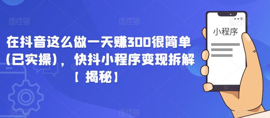 在抖音这么做一天赚300很简单(已实操)，快抖小程序变现拆解【揭秘】-第一资源网