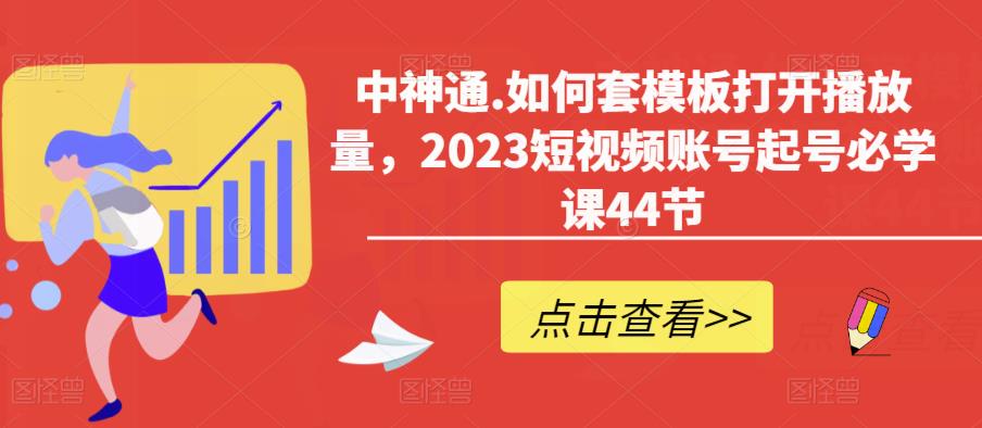 中神通.如何套模板打开播放量，2023短视频账号起号必学课44节（送钩子模板和文档资料）-第一资源网