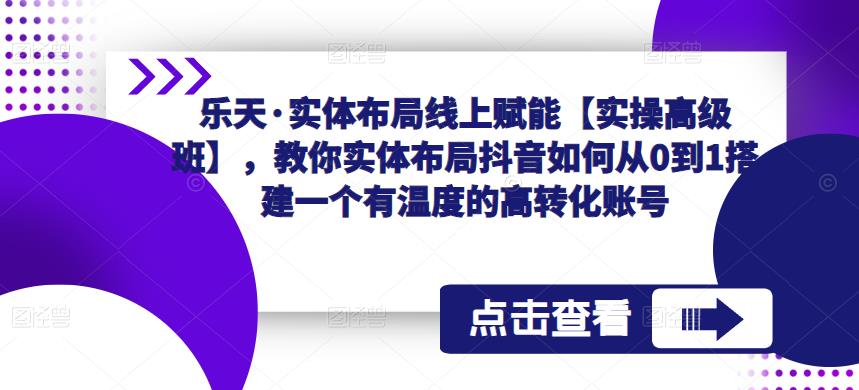 乐天·实体布局线上赋能【实操高级班】，教你实体布局抖音如何从0到1搭建一个有温度的高转化账号-第一资源网