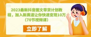 2023最新抖音图文带货计划教程,加入新赛道让你快速变现10万+(70节视频课)-第一资源网