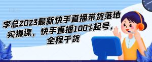 李总2023最新快手直播带货落地实操课，快手直播100%起号，全程干货-第一资源网