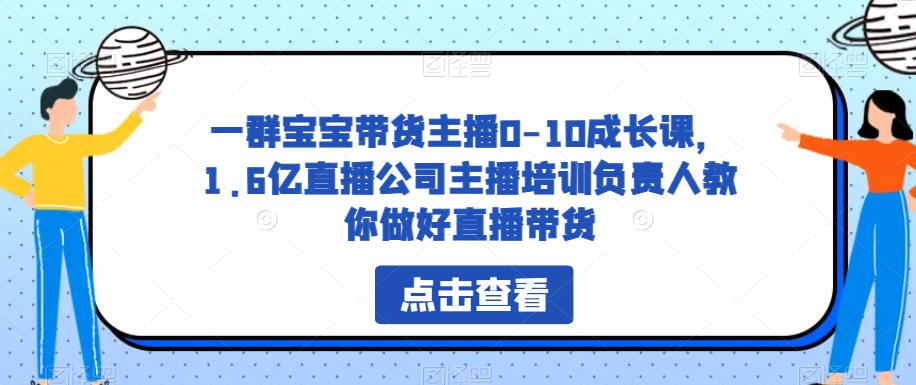 一群宝宝带货主播0-10成长课，1.6亿直播公司主播培训负责人教你做好直播带货-第一资源网