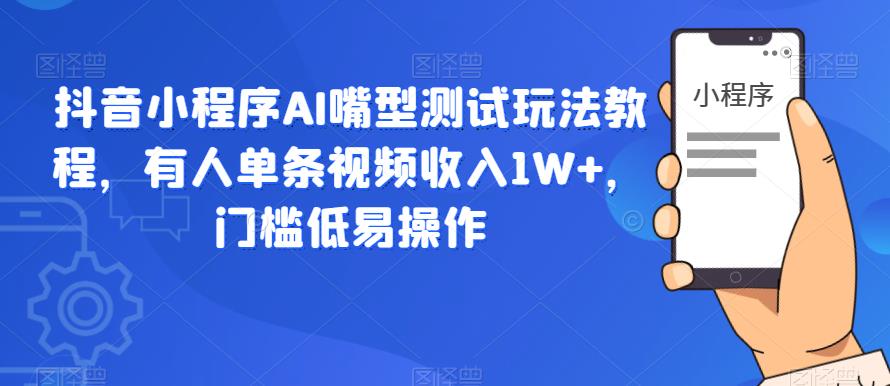 抖音小程序AI嘴型测试玩法教程，有人单条视频收入1W+，门槛低易操作-第一资源网