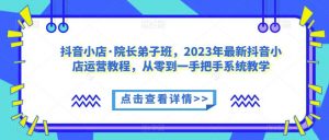 抖音小店·院长弟子班,2023年最新抖音小店运营教程,从零到一手把手系统教学-第一资源网