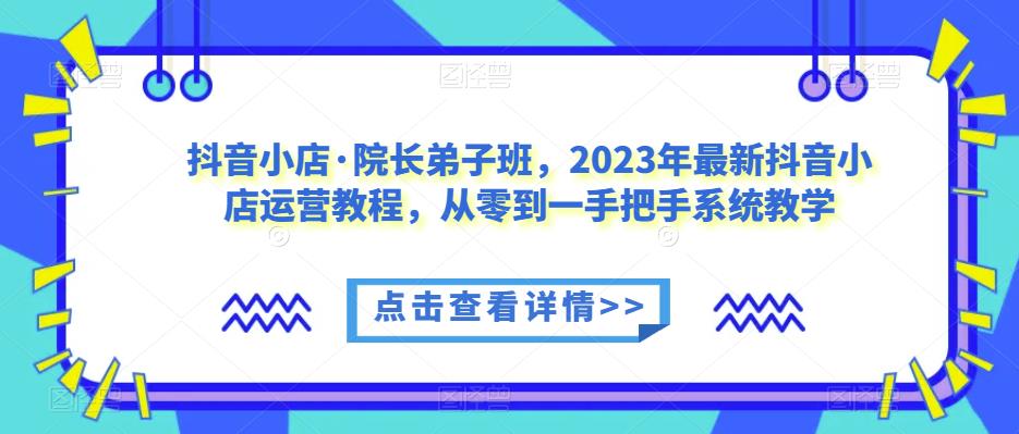 抖音小店·院长弟子班，2023年最新抖音小店运营教程，从零到一手把手系统教学-第一资源网
